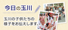 今日の玉川 玉川の子供たちの様子をお伝えします。