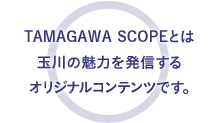 TAMAGAWA SCOPEとは玉川の魅力を発信するオリジナルコンテンツです。