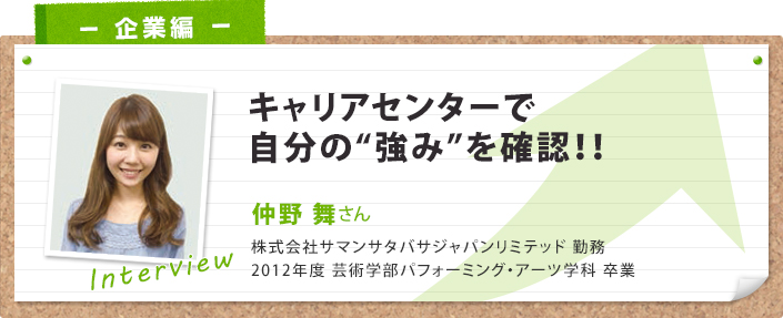 キャリアセンターで 自分の“強み”を確認!! 仲野 舞さん 株式会社サマンサタバサジャパンリミテッド 勤務 2012年度 芸術学部パフォーミング・アーツ学科 卒業