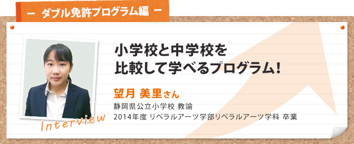 小学校と中学校を比較して学べるプログラム! 望月 美里さん 静岡県公立小学校 教諭 2014年度 リベラルアーツ学部リベラルアーツ学科 卒業
