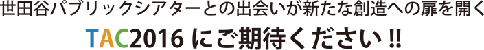 世田谷パブリックシアターとの出会いが新たな創造への扉を開く TAC2016 にご期待ください!!